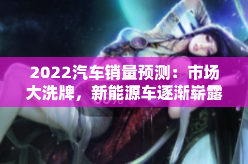 2022汽車(chē)銷(xiāo)量預(yù)測(cè)：市場(chǎng)大洗牌，新能源車(chē)逐漸嶄露頭角