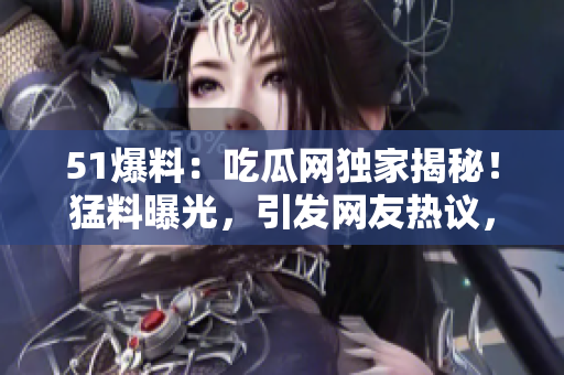 51爆料：吃瓜網(wǎng)獨(dú)家揭秘！猛料曝光，引發(fā)網(wǎng)友熱議，細(xì)節(jié)驚呆眾人！