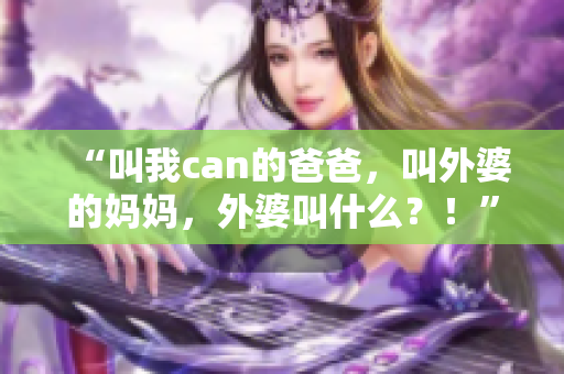 “叫我can的爸爸，叫外婆的媽媽，外婆叫什么？！”
