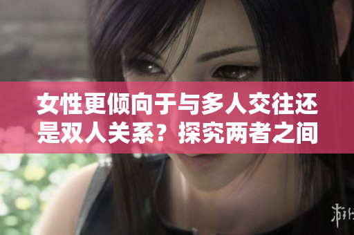 女性更傾向于與多人交往還是雙人關(guān)系？探究?jī)烧咧g的選擇傾向