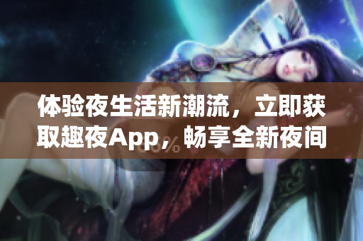 體驗夜生活新潮流，立即獲取趣夜App，暢享全新夜間生活體驗！
