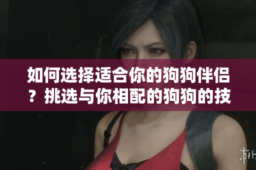 如何選擇適合你的狗狗伴侶？挑選與你相配的狗狗的技巧