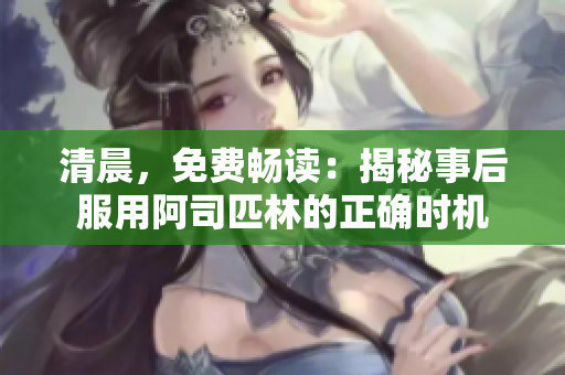 清晨，免費(fèi)暢讀：揭秘事后服用阿司匹林的正確時機(jī)