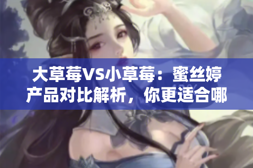 大草莓VS小草莓：蜜絲婷產(chǎn)品對(duì)比解析，你更適合哪一款？