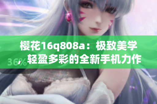 櫻花16q808a：極致美學(xué)，輕盈多彩的全新手機(jī)力作