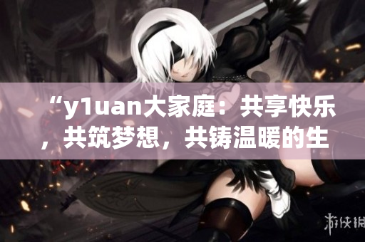 “y1uan大家庭：共享快樂，共筑夢想，共鑄溫暖的生活空間”
