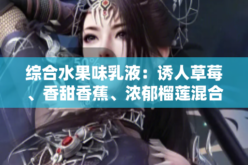 綜合水果味乳液：誘人草莓、香甜香蕉、濃郁榴蓮混合而成