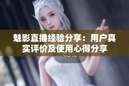 魅影直播經驗分享：用戶真實評價及使用心得分享