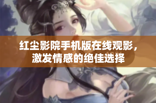 紅塵影院手機(jī)版在線觀影，激發(fā)情感的絕佳選擇