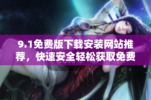 9.1免費(fèi)版下載安裝網(wǎng)站推薦，快速安全輕松獲取免費(fèi)軟件