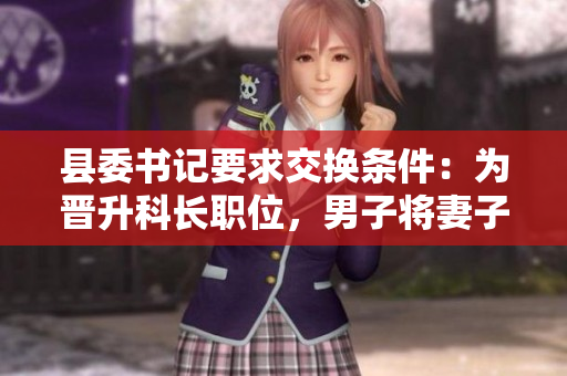 縣委書記要求交換條件：為晉升科長職位，男子將妻子獻給縣委書記