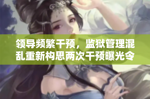 領導頻繁干預，監(jiān)獄管理混亂重新構思兩次干預曝光令監(jiān)獄備受關注