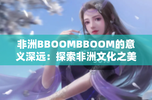 非洲BBOOMBBOOM的意義深遠：探索非洲文化之美