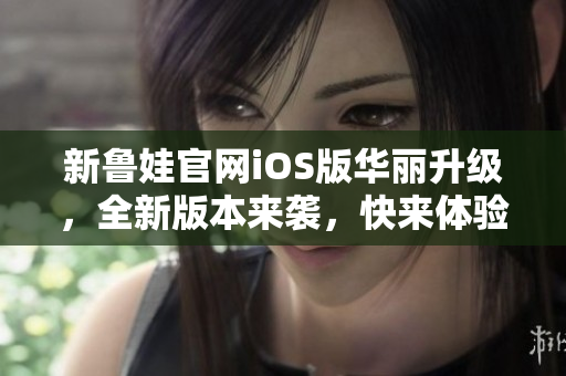 新魯娃官網(wǎng)iOS版華麗升級，全新版本來襲，快來體驗(yàn)吧!