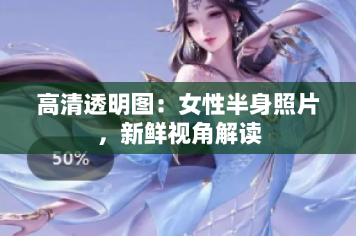 高清透明圖：女性半身照片，新鮮視角解讀