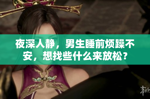 夜深人靜，男生睡前煩躁不安，想找些什么來放松？