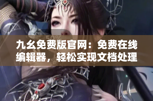 九幺免費版官網(wǎng)：免費在線編輯器，輕松實現(xiàn)文檔處理與排版需求