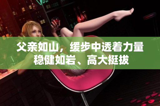 父親如山，緩步中透著力量 穩(wěn)健如巖、高大挺拔