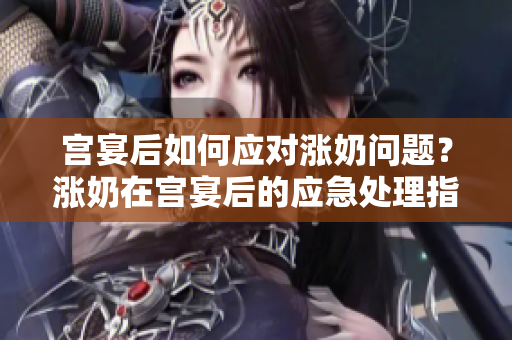 宮宴后如何應(yīng)對(duì)漲奶問題？漲奶在宮宴后的應(yīng)急處理指南