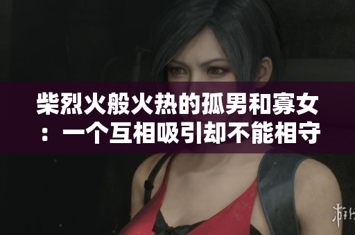 柴烈火般火熱的孤男和寡女：一個(gè)互相吸引卻不能相守的比喻