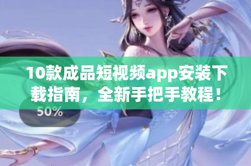 10款成品短視頻app安裝下載指南，全新手把手教程！