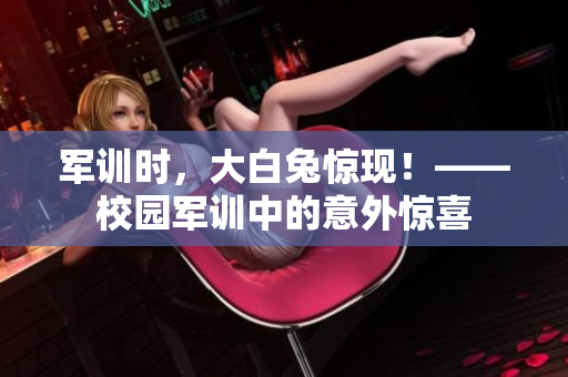 軍訓(xùn)時(shí)，大白兔驚現(xiàn)！——校園軍訓(xùn)中的意外驚喜