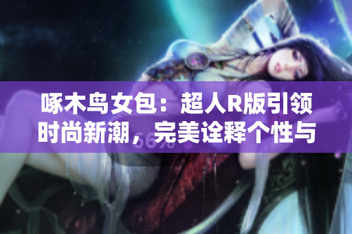 啄木鳥(niǎo)女包：超人R版引領(lǐng)時(shí)尚新潮，完美詮釋個(gè)性與力量
