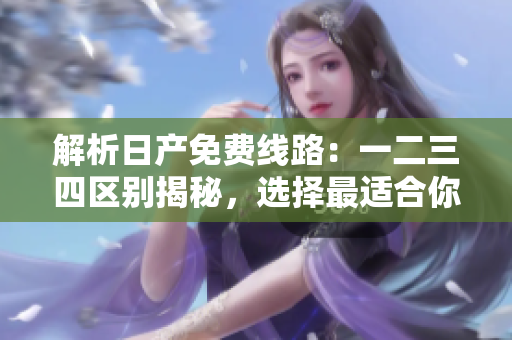 解析日產(chǎn)免費線路：一二三四區(qū)別揭秘，選擇最適合你的行程!