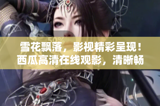 雪花飄落，影視精彩呈現(xiàn)！西瓜高清在線觀影，清晰暢享影視盛宴！