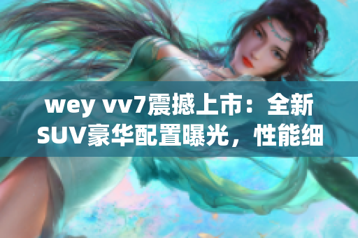 wey vv7震撼上市：全新SUV豪華配置曝光，性能細節(jié)驚艷搶先看