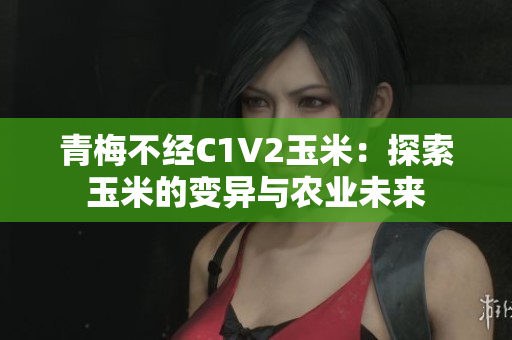 青梅不經(jīng)C1V2玉米：探索玉米的變異與農(nóng)業(yè)未來(lái)