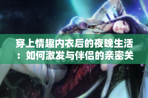穿上情趣內(nèi)衣后的夜晚生活：如何激發(fā)與伴侶的親密關(guān)系