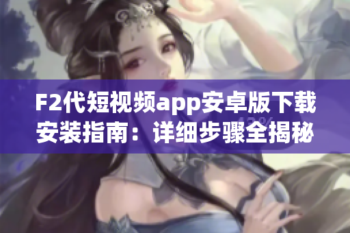 F2代短視頻app安卓版下載安裝指南：詳細(xì)步驟全揭秘