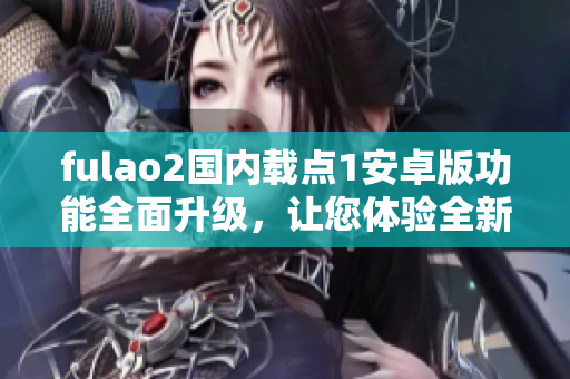 fulao2國(guó)內(nèi)載點(diǎn)1安卓版功能全面升級(jí)，讓您體驗(yàn)全新特色