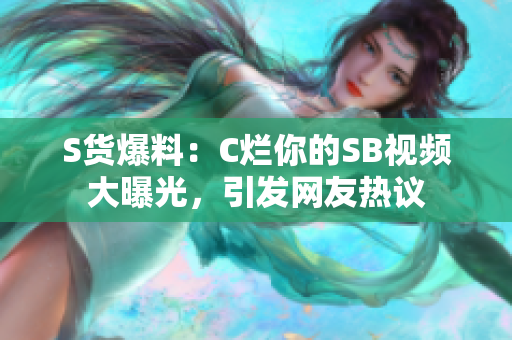 S貨爆料：C爛你的SB視頻大曝光，引發(fā)網(wǎng)友熱議