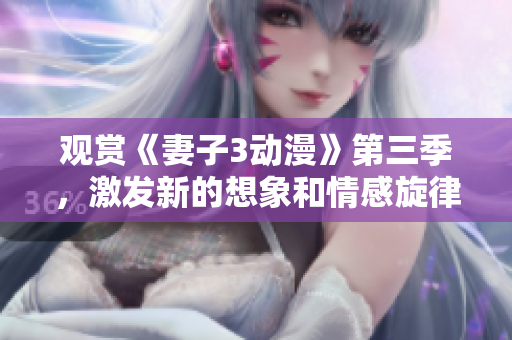 觀賞《妻子3動(dòng)漫》第三季，激發(fā)新的想象和情感旋律