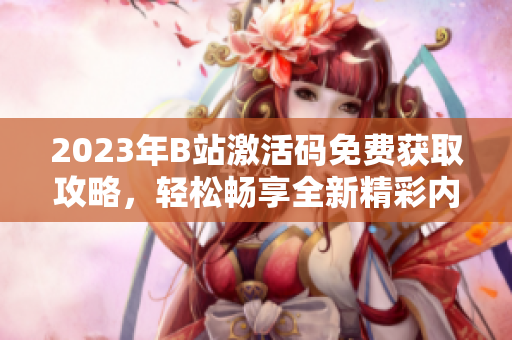 2023年B站激活碼免費(fèi)獲取攻略，輕松暢享全新精彩內(nèi)容