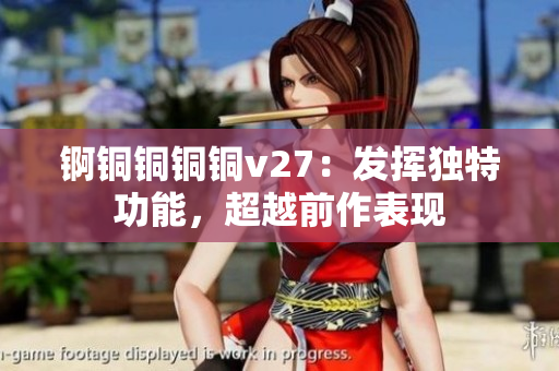 錒銅銅銅銅v27：發(fā)揮獨特功能，超越前作表現(xiàn)