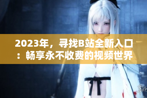 2023年，尋找B站全新入口：暢享永不收費(fèi)的視頻世界