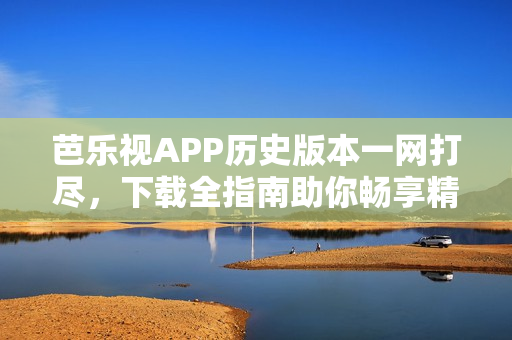 芭樂視APP歷史版本一網(wǎng)打盡，下載全指南助你暢享精彩內(nèi)容