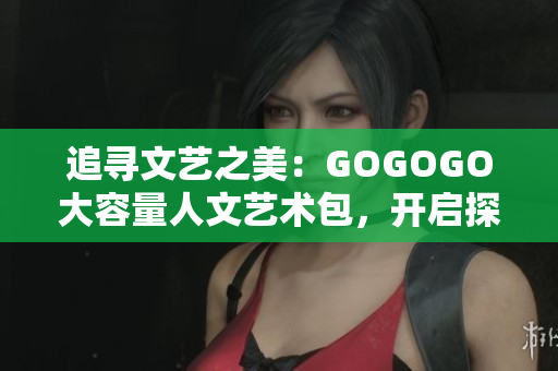 追尋文藝之美：GOGOGO大容量人文藝術包，開啟探索之旅