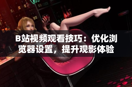 B站視頻觀看技巧：優(yōu)化瀏覽器設(shè)置，提升觀影體驗(yàn)