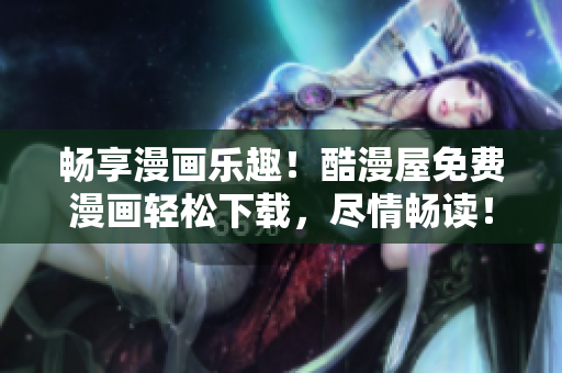 暢享漫畫樂趣！酷漫屋免費漫畫輕松下載，盡情暢讀！