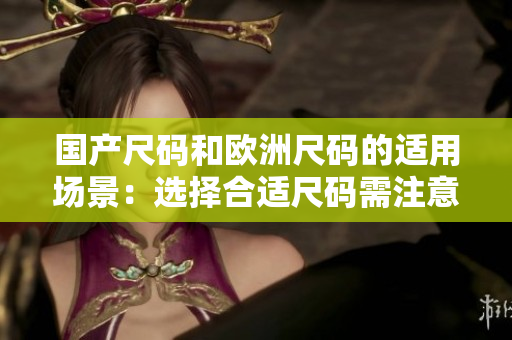 國(guó)產(chǎn)尺碼和歐洲尺碼的適用場(chǎng)景：選擇合適尺碼需注意事項(xiàng)