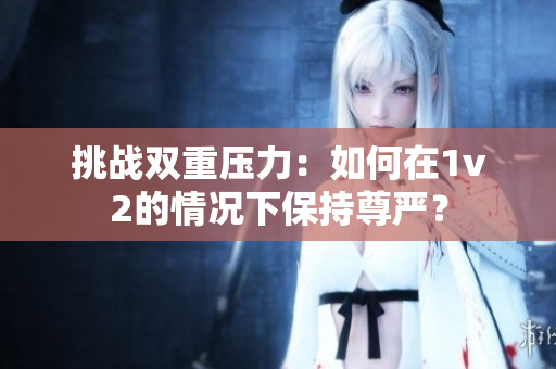 挑戰(zhàn)雙重壓力：如何在1v2的情況下保持尊嚴？