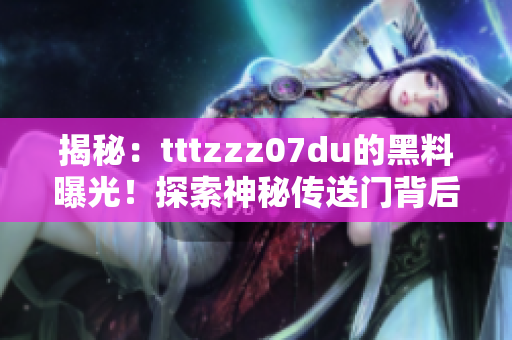 揭秘：tttzzz07du的黑料曝光！探索神秘傳送門背后的秘密
