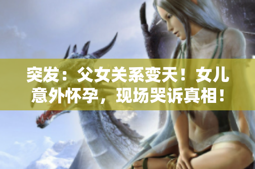 突發(fā)：父女關(guān)系變天！女兒意外懷孕，現(xiàn)場哭訴真相！