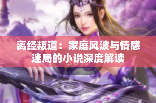 離經(jīng)叛道：家庭風(fēng)波與情感迷局的小說深度解讀