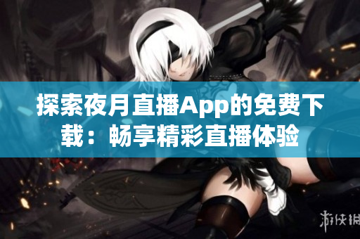 探索夜月直播App的免費(fèi)下載：暢享精彩直播體驗(yàn)