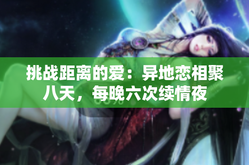 挑戰(zhàn)距離的愛：異地戀相聚八天，每晚六次續(xù)情夜